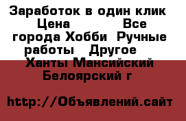 Заработок в один клик › Цена ­ 1 000 - Все города Хобби. Ручные работы » Другое   . Ханты-Мансийский,Белоярский г.